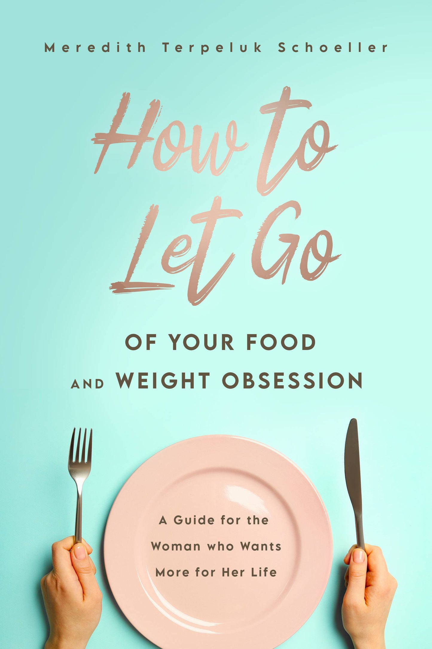 How to Let Go of Your Food and Weight Obsession: A Guide for the Woman who Wants More for Her Life